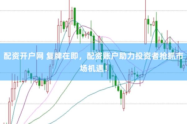 配资开户网 复牌在即，配资账户助力投资者抢抓市场机遇！