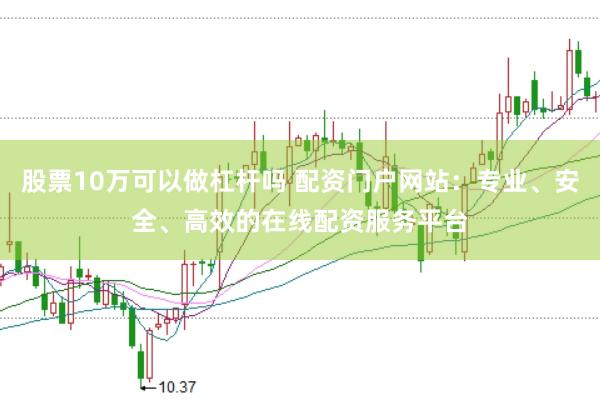 股票10万可以做杠杆吗 配资门户网站：专业、安全、高效的在线配资服务平台