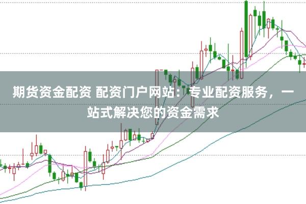 期货资金配资 配资门户网站：专业配资服务，一站式解决您的资金需求