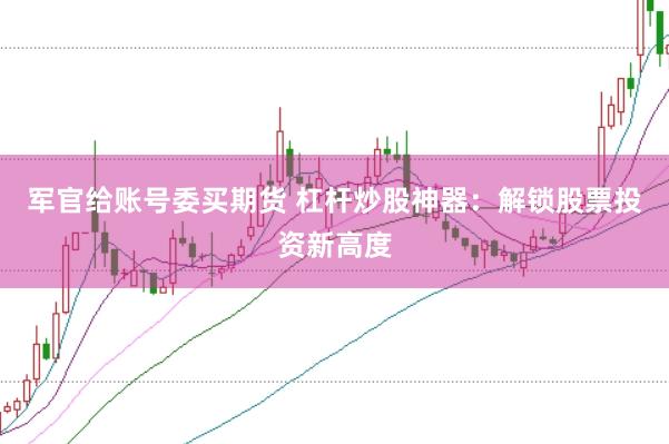 军官给账号委买期货 杠杆炒股神器：解锁股票投资新高度