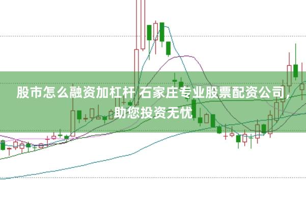 股市怎么融资加杠杆 石家庄专业股票配资公司，助您投资无忧