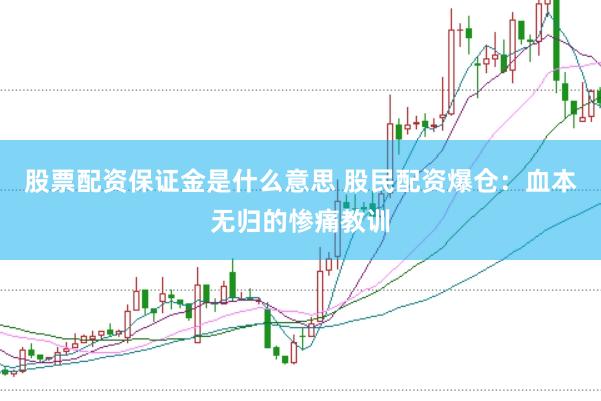 股票配资保证金是什么意思 股民配资爆仓：血本无归的惨痛教训