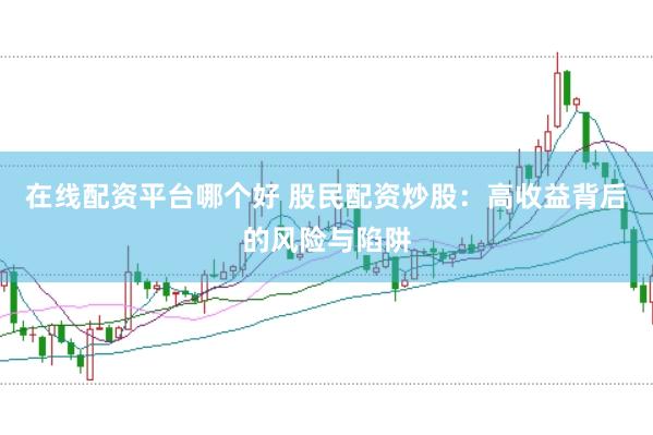在线配资平台哪个好 股民配资炒股：高收益背后的风险与陷阱