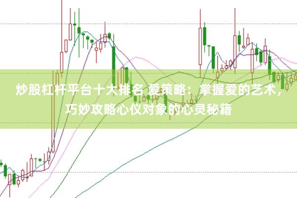 炒股杠杆平台十大排名 爱策略：掌握爱的艺术，巧妙攻略心仪对象的心灵秘籍