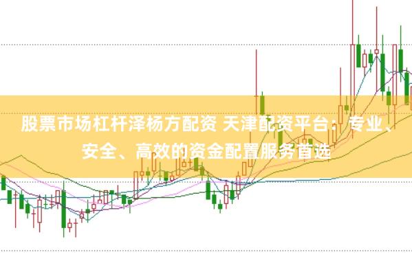 股票市场杠杆泽杨方配资 天津配资平台：专业、安全、高效的资金配置服务首选