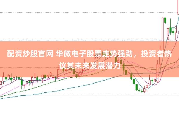 配资炒股官网 华微电子股票走势强劲，投资者热议其未来发展潜力