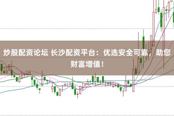 炒股配资论坛 长沙配资平台：优选安全可靠，助您财富增值！