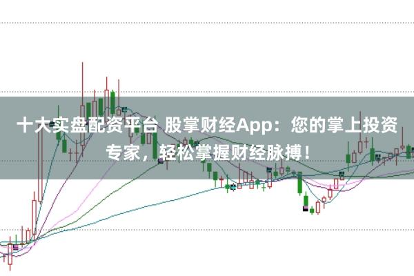 十大实盘配资平台 股掌财经App：您的掌上投资专家，轻松掌握财经脉搏！