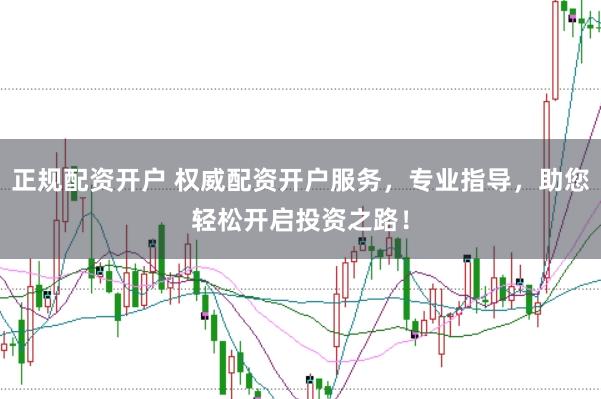 正规配资开户 权威配资开户服务，专业指导，助您轻松开启投资之路！