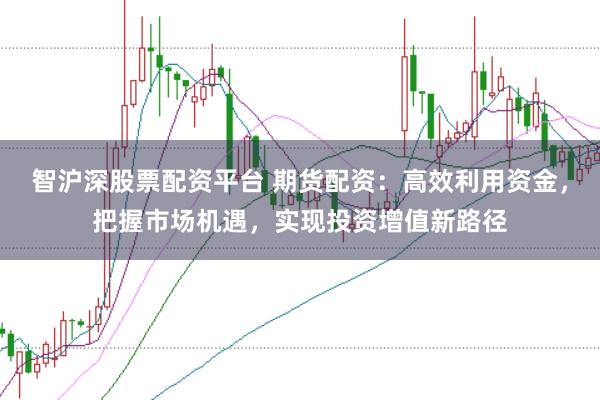 智沪深股票配资平台 期货配资：高效利用资金，把握市场机遇，实现投资增值新路径