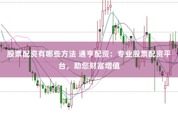 股票配资有哪些方法 通亨配资：专业股票配资平台，助您财富增值