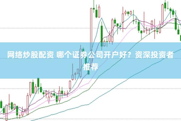 网络炒股配资 哪个证券公司开户好？资深投资者推荐
