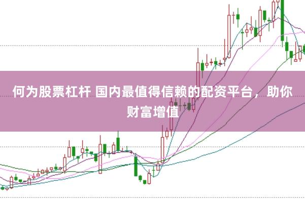 何为股票杠杆 国内最值得信赖的配资平台，助你财富增值