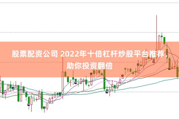股票配资公司 2022年十倍杠杆炒股平台推荐，助你投资翻倍