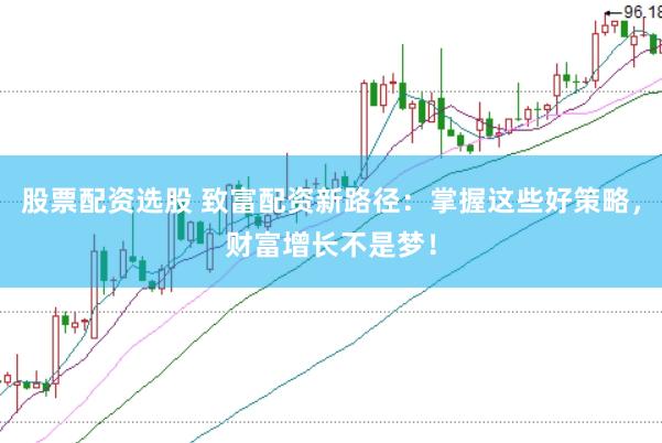 股票配资选股 致富配资新路径：掌握这些好策略，财富增长不是梦！