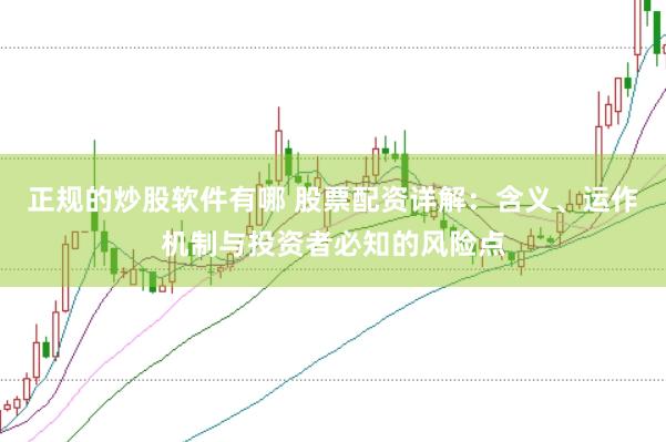 正规的炒股软件有哪 股票配资详解：含义、运作机制与投资者必知的风险点