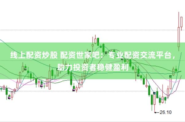 线上配资炒股 配资世家吧：专业配资交流平台，助力投资者稳健盈利