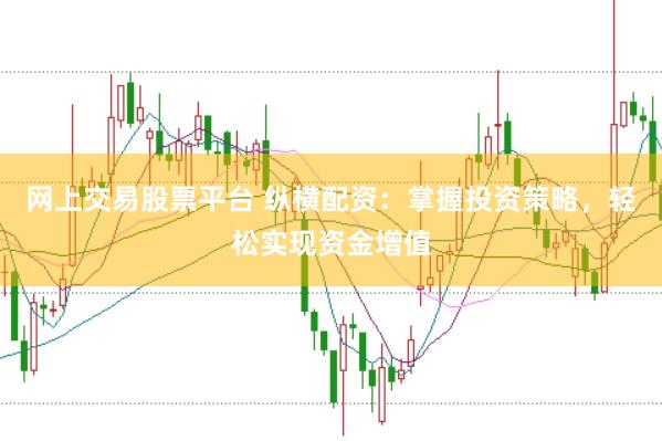 网上交易股票平台 纵横配资：掌握投资策略，轻松实现资金增值