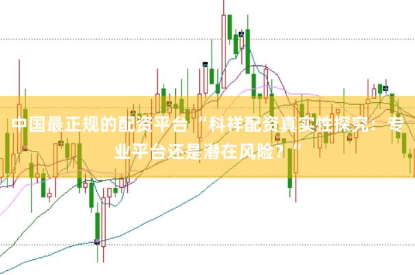 中国最正规的配资平台 “科祥配资真实性探究：专业平台还是潜在风险？”