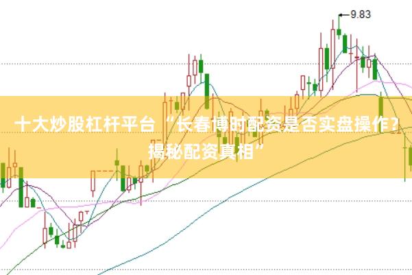 十大炒股杠杆平台 “长春博时配资是否实盘操作？揭秘配资真相”