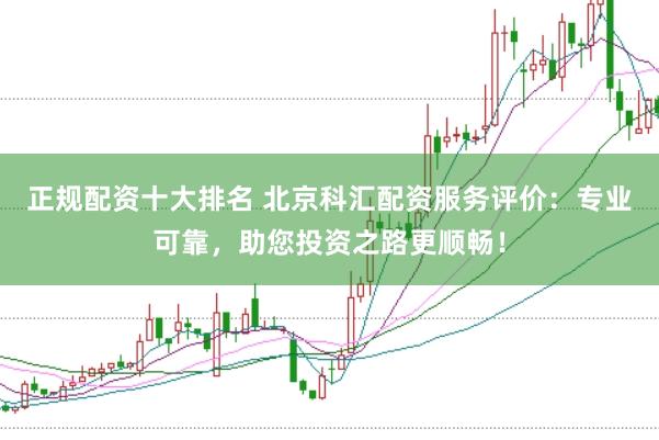 正规配资十大排名 北京科汇配资服务评价：专业可靠，助您投资之路更顺畅！