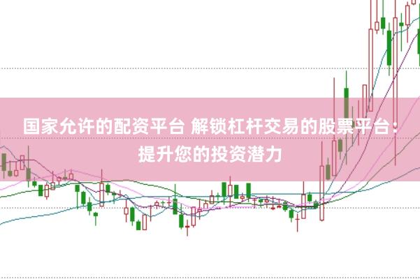 国家允许的配资平台 解锁杠杆交易的股票平台：提升您的投资潜力
