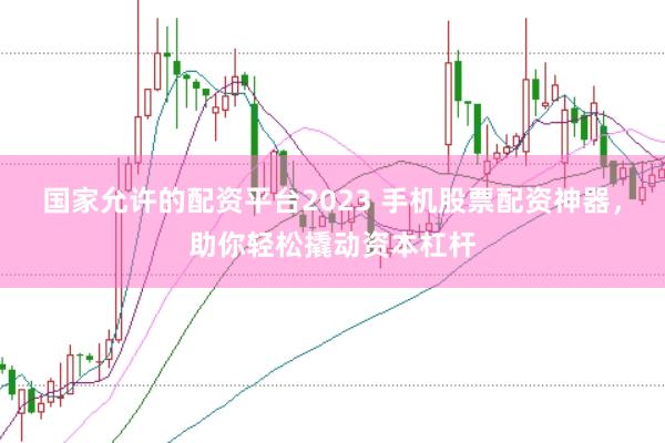国家允许的配资平台2023 手机股票配资神器，助你轻松撬动资本杠杆