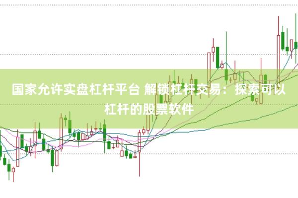 国家允许实盘杠杆平台 解锁杠杆交易：探索可以杠杆的股票软件