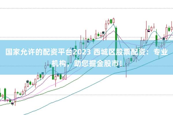 国家允许的配资平台2023 西城区股票配资：专业机构，助您掘金股市！