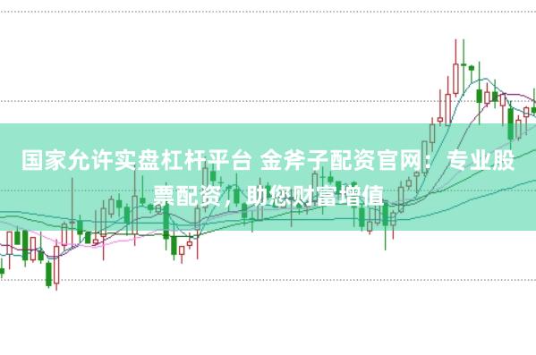 国家允许实盘杠杆平台 金斧子配资官网：专业股票配资，助您财富增值