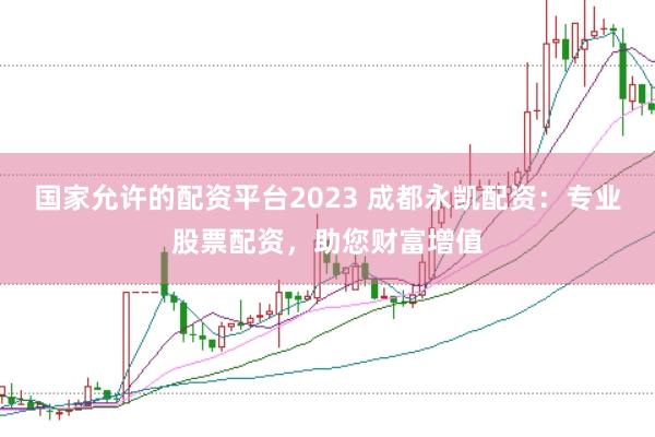 国家允许的配资平台2023 成都永凯配资：专业股票配资，助您财富增值