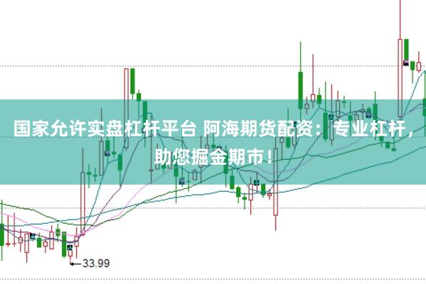 国家允许实盘杠杆平台 阿海期货配资：专业杠杆，助您掘金期市！
