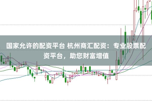 国家允许的配资平台 杭州商汇配资：专业股票配资平台，助您财富增值