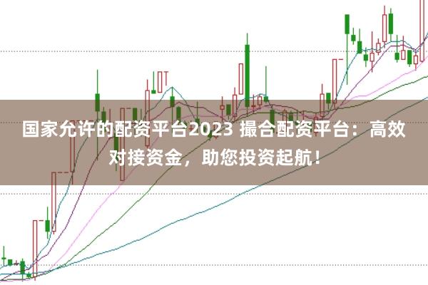 国家允许的配资平台2023 撮合配资平台：高效对接资金，助您投资起航！