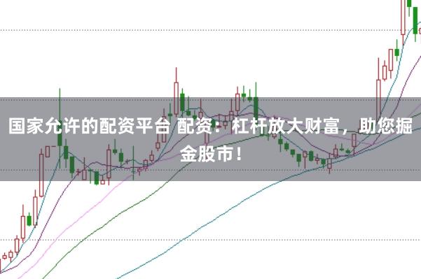 国家允许的配资平台 配资：杠杆放大财富，助您掘金股市！