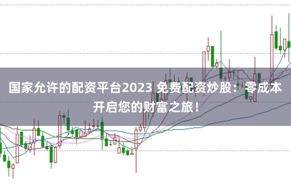 国家允许的配资平台2023 免费配资炒股：零成本开启您的财富之旅！