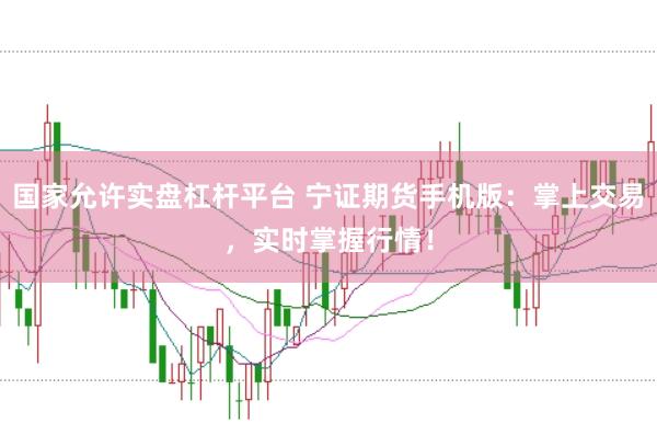 国家允许实盘杠杆平台 宁证期货手机版：掌上交易，实时掌握行情！