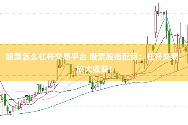 股票怎么杠杆交易平台 股票股指配资：杠杆交易，放大收益！