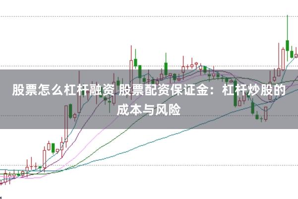 股票怎么杠杆融资 股票配资保证金：杠杆炒股的成本与风险