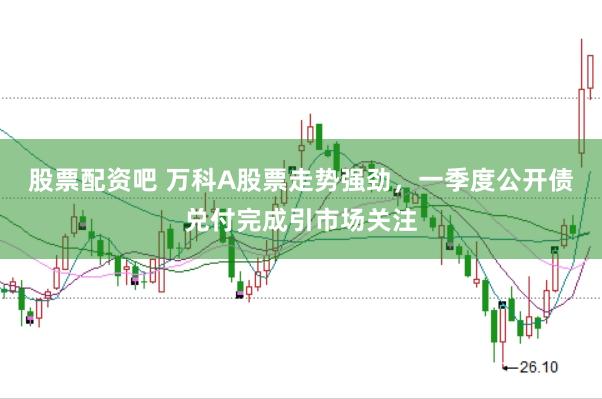 股票配资吧 万科A股票走势强劲，一季度公开债兑付完成引市场关注