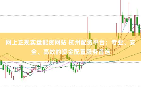 网上正规实盘配资网站 杭州配资平台：专业、安全、高效的资金配置服务首选