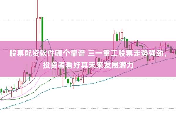 股票配资软件哪个靠谱 三一重工股票走势强劲，投资者看好其未来发展潜力
