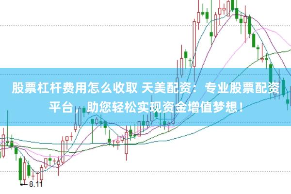 股票杠杆费用怎么收取 天美配资：专业股票配资平台，助您轻松实现资金增值梦想！