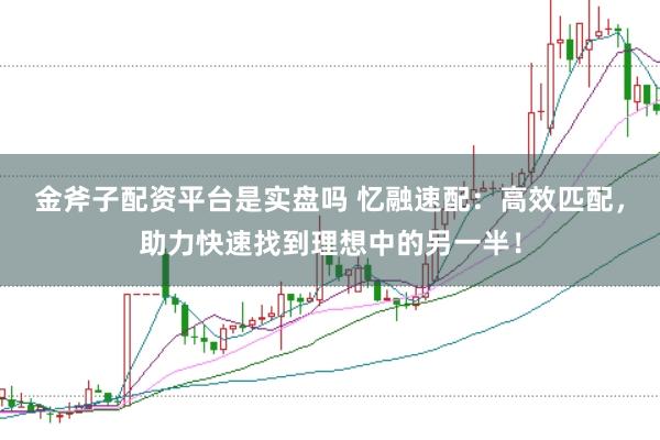 金斧子配资平台是实盘吗 忆融速配：高效匹配，助力快速找到理想中的另一半！