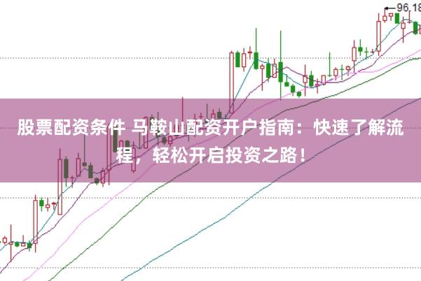 股票配资条件 马鞍山配资开户指南：快速了解流程，轻松开启投资之路！