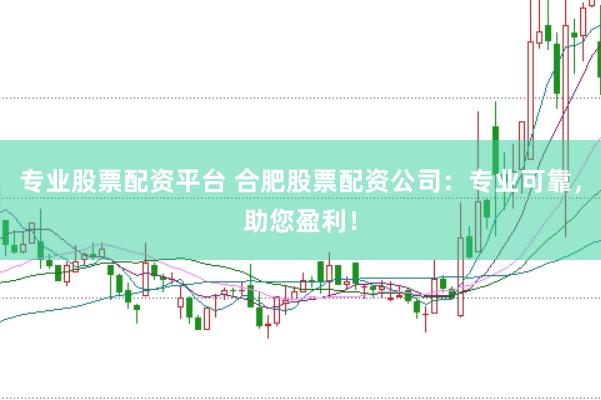 专业股票配资平台 合肥股票配资公司：专业可靠，助您盈利！