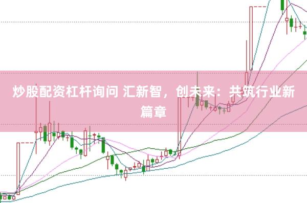 炒股配资杠杆询问 汇新智，创未来：共筑行业新篇章