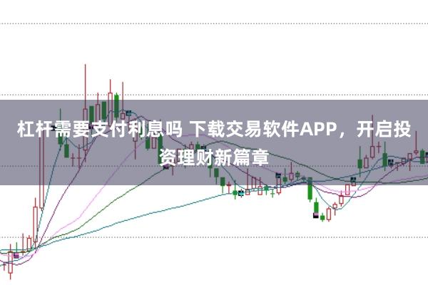 杠杆需要支付利息吗 下载交易软件APP，开启投资理财新篇章