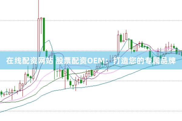 在线配资网站 股票配资OEM：打造您的专属品牌