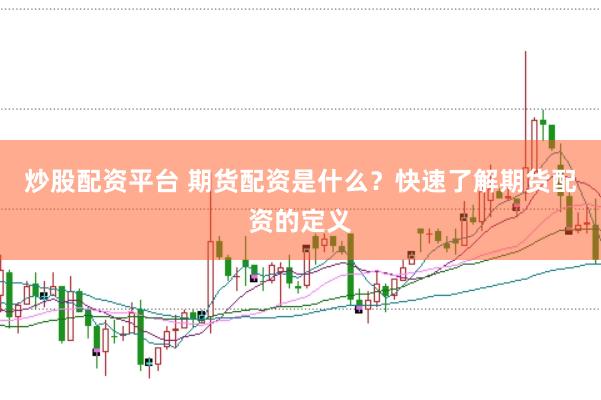 炒股配资平台 期货配资是什么？快速了解期货配资的定义